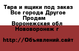 Тара и ящики под заказ - Все города Другое » Продам   . Воронежская обл.,Нововоронеж г.